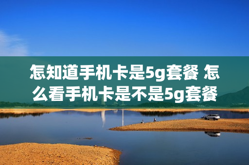 怎知道手机卡是5g套餐 怎么看手机卡是不是5g套餐