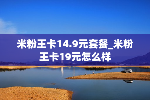 米粉王卡14.9元套餐_米粉王卡19元怎么样