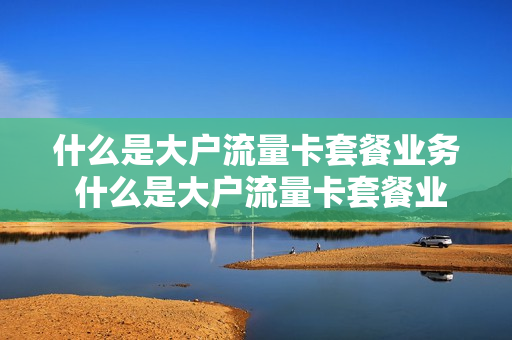 什么是大户流量卡套餐业务 什么是大户流量卡套餐业务呢