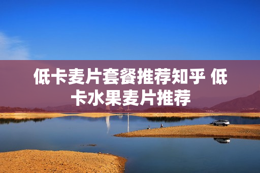 低卡麦片套餐推荐知乎 低卡水果麦片推荐
