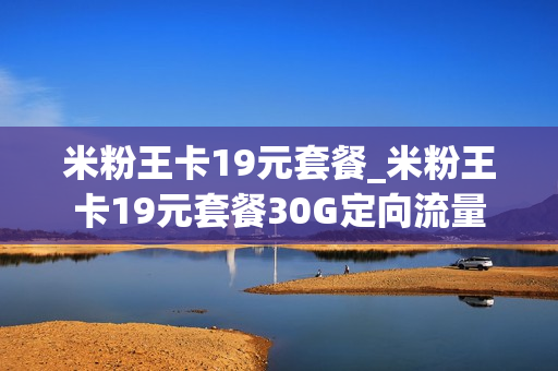 米粉王卡19元套餐_米粉王卡19元套餐30G定向流量