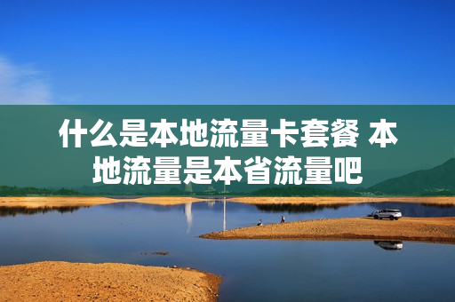 什么是本地流量卡套餐 本地流量是本省流量吧