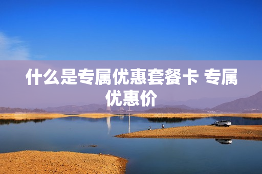 什么是专属优惠套餐卡 专属优惠价