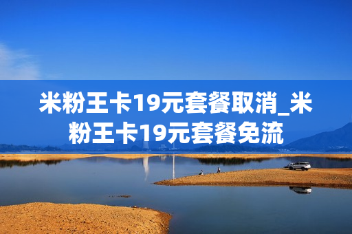 米粉王卡19元套餐取消_米粉王卡19元套餐免流
