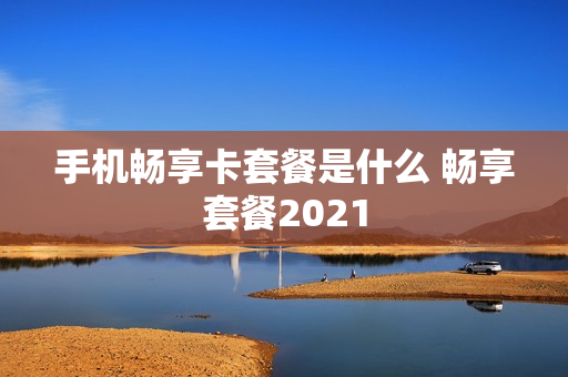 手机畅享卡套餐是什么 畅享套餐2021