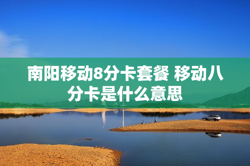 南阳移动8分卡套餐 移动八分卡是什么意思