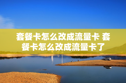 套餐卡怎么改成流量卡 套餐卡怎么改成流量卡了