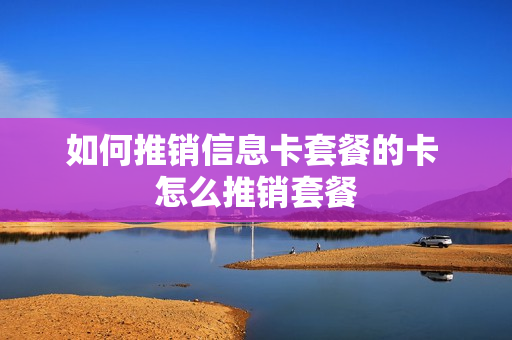 如何推销信息卡套餐的卡 怎么推销套餐