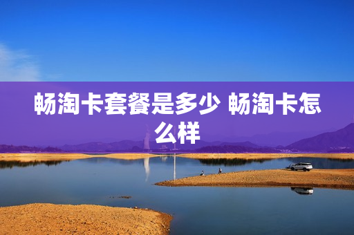 畅淘卡套餐是多少 畅淘卡怎么样
