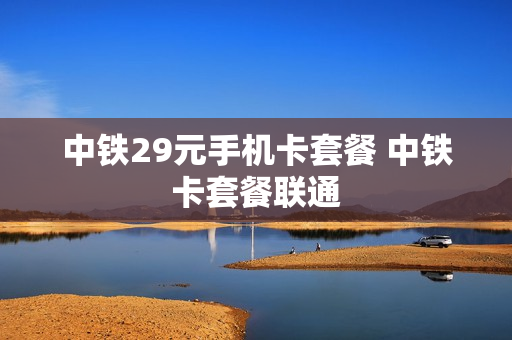 中铁29元手机卡套餐 中铁卡套餐联通