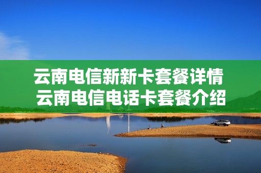 云南电信新新卡套餐详情 云南电信电话卡套餐介绍
