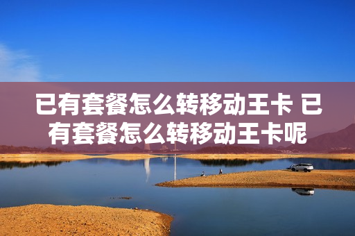 已有套餐怎么转移动王卡 已有套餐怎么转移动王卡呢
