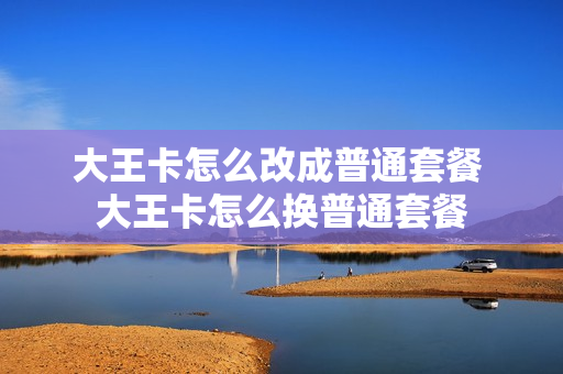 大王卡怎么改成普通套餐 大王卡怎么换普通套餐