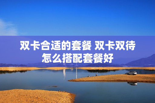 双卡合适的套餐 双卡双待怎么搭配套餐好