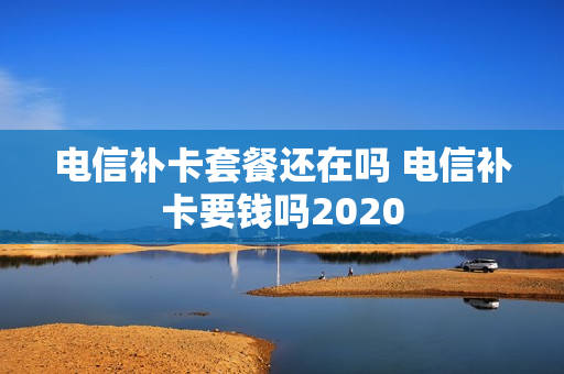 电信补卡套餐还在吗 电信补卡要钱吗2020