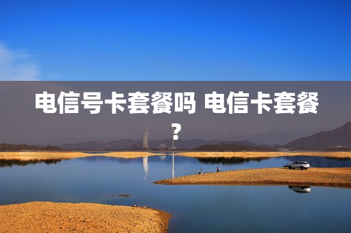 电信号卡套餐吗 电信卡套餐?