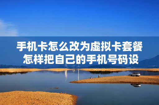 手机卡怎么改为虚拟卡套餐 怎样把自己的手机号码设置成虚拟运营商