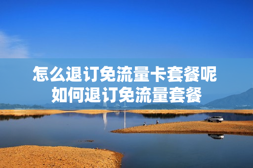 怎么退订免流量卡套餐呢 如何退订免流量套餐