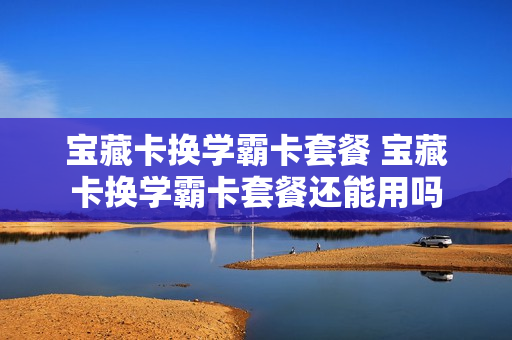 宝藏卡换学霸卡套餐 宝藏卡换学霸卡套餐还能用吗