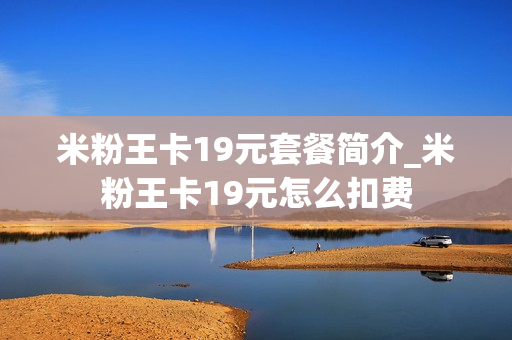 米粉王卡19元套餐简介_米粉王卡19元怎么扣费