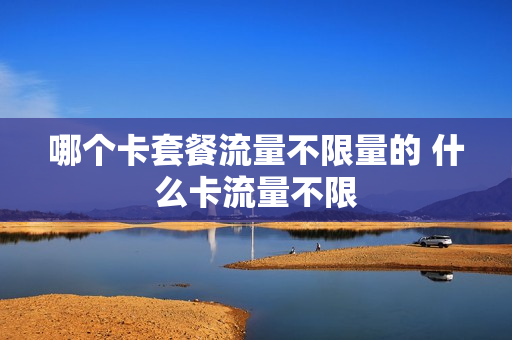 哪个卡套餐流量不限量的 什么卡流量不限