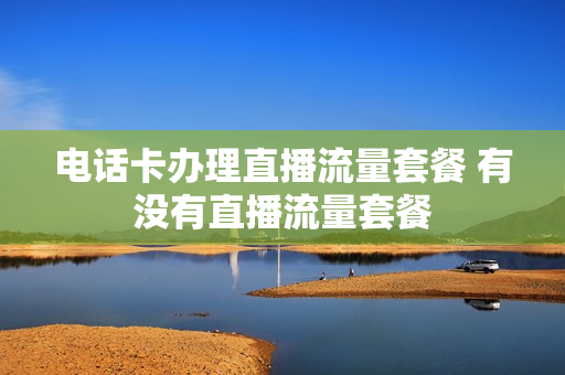 电话卡办理直播流量套餐 有没有直播流量套餐