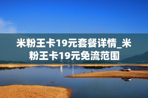 米粉王卡19元套餐详情_米粉王卡19元免流范围