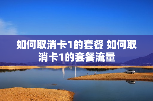 如何取消卡1的套餐 如何取消卡1的套餐流量