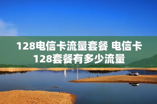 128电信卡流量套餐 电信卡128套餐有多少流量