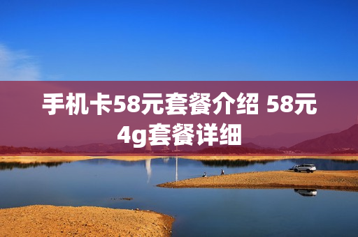 手机卡58元套餐介绍 58元4g套餐详细