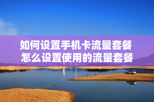 如何设置手机卡流量套餐 怎么设置使用的流量套餐