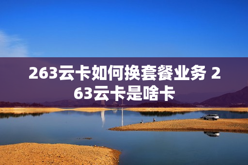 263云卡如何换套餐业务 263云卡是啥卡