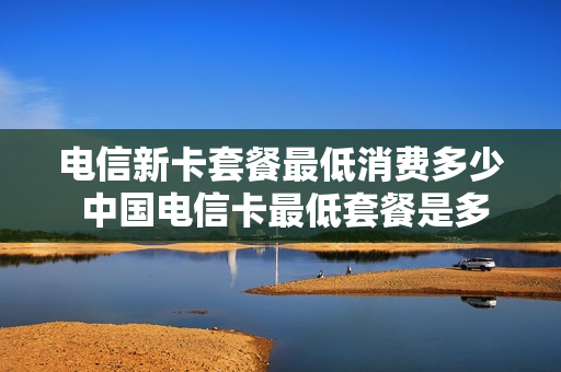 电信新卡套餐最低消费多少 中国电信卡最低套餐是多少