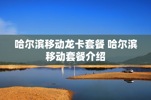 哈尔滨移动龙卡套餐 哈尔滨移动套餐介绍
