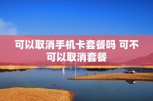 可以取消手机卡套餐吗 可不可以取消套餐