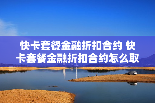快卡套餐金融折扣合约 快卡套餐金融折扣合约怎么取消