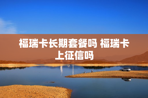 福瑞卡长期套餐吗 福瑞卡上征信吗