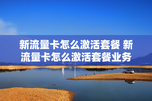 新流量卡怎么激活套餐 新流量卡怎么激活套餐业务