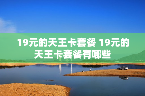 19元的天王卡套餐 19元的天王卡套餐有哪些