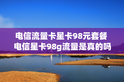 电信流量卡星卡98元套餐 电信星卡98g流量是真的吗