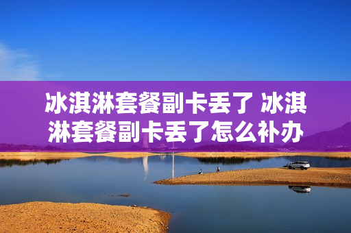 冰淇淋套餐副卡丢了 冰淇淋套餐副卡丢了怎么补办