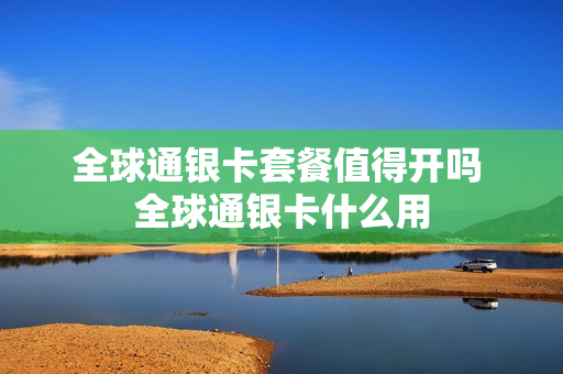 全球通银卡套餐值得开吗 全球通银卡什么用