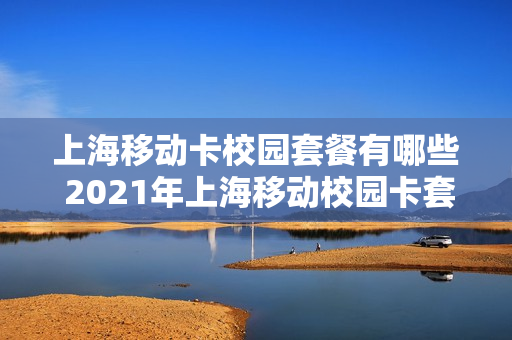 上海移动卡校园套餐有哪些 2021年上海移动校园卡套餐