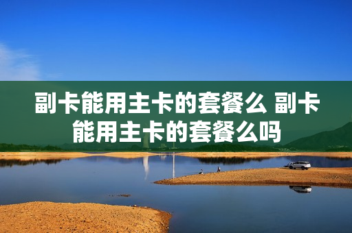 副卡能用主卡的套餐么 副卡能用主卡的套餐么吗