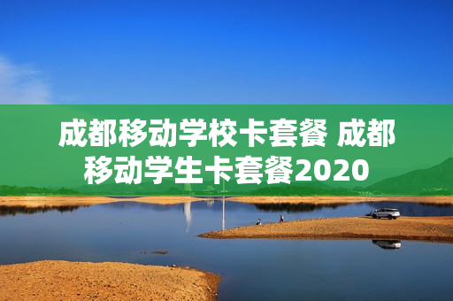 成都移动学校卡套餐 成都移动学生卡套餐2020