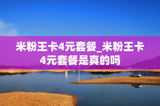 米粉王卡4元套餐_米粉王卡4元套餐是真的吗