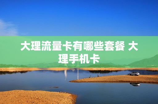 大理流量卡有哪些套餐 大理手机卡