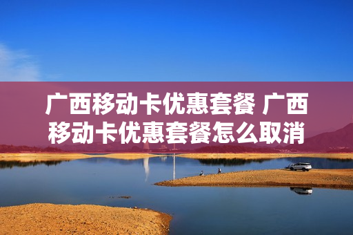 广西移动卡优惠套餐 广西移动卡优惠套餐怎么取消