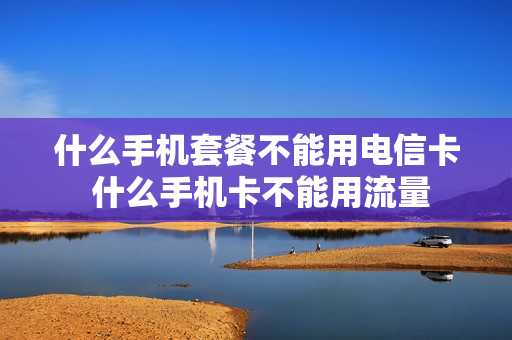 什么手机套餐不能用电信卡 什么手机卡不能用流量