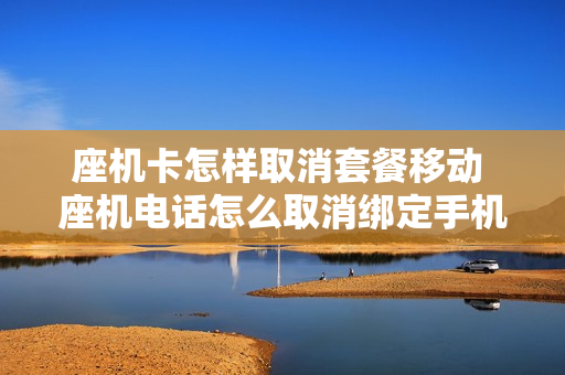 座机卡怎样取消套餐移动 座机电话怎么取消绑定手机号